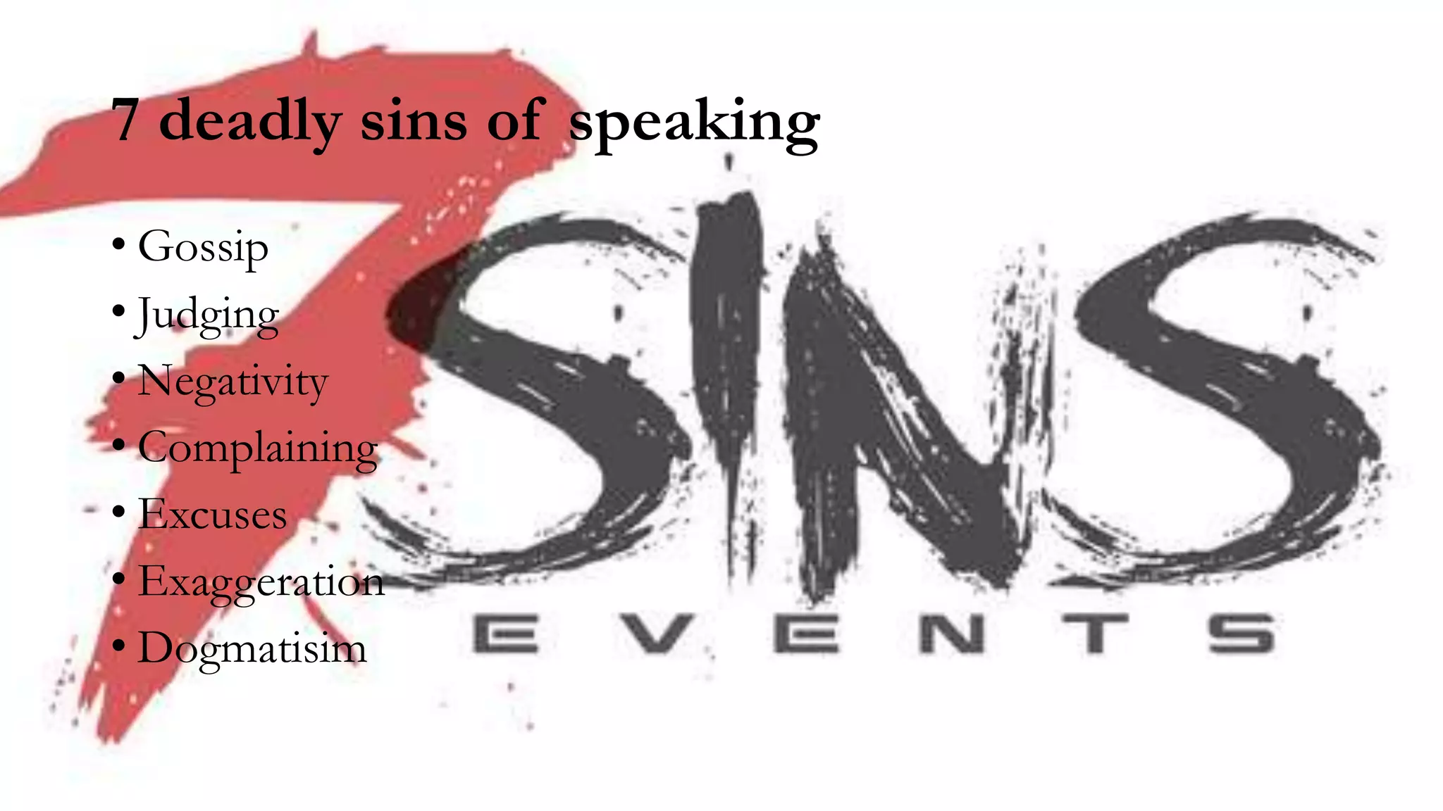 7 deadly sins of speaking
• Gossip
• Judging
• Negativity
• Complaining
• Excuses
• Exaggeration
• Dogmatisim
 