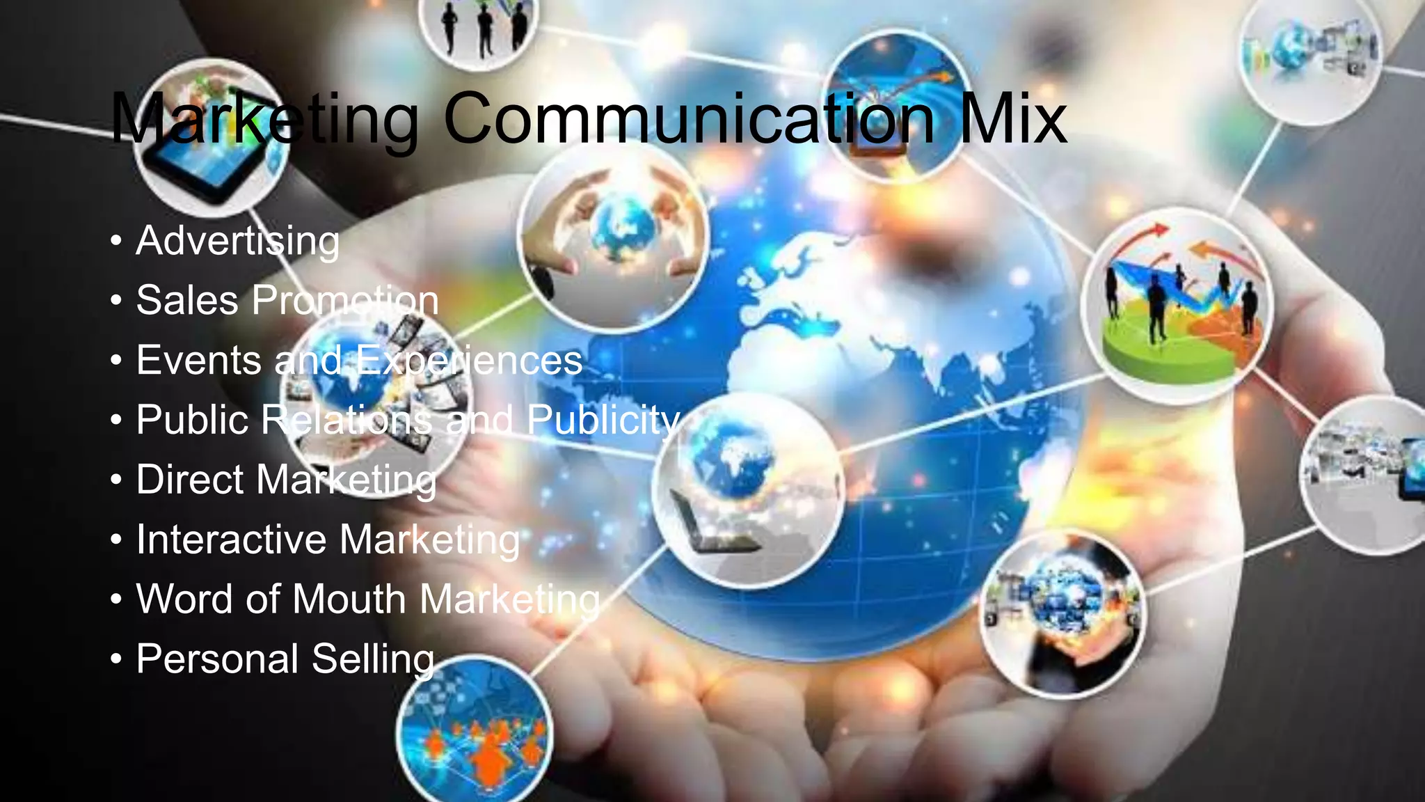 Marketing Communication Mix
• Advertising
• Sales Promotion
• Events and Experiences
• Public Relations and Publicity
• Direct Marketing
• Interactive Marketing
• Word of Mouth Marketing
• Personal Selling
 