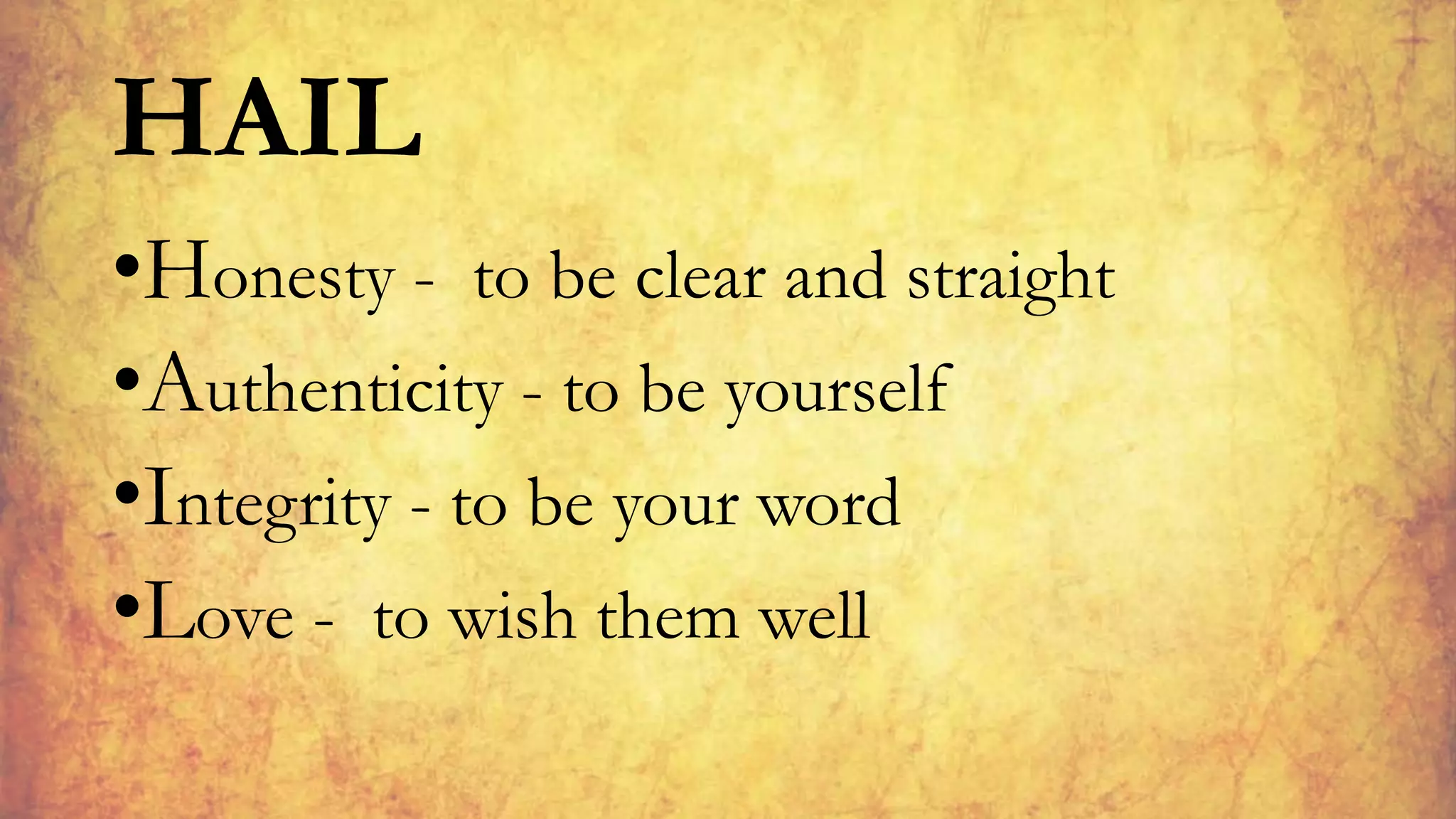 HAIL
•Honesty - to be clear and straight
•Authenticity - to be yourself
•Integrity - to be your word
•Love - to wish them well
 