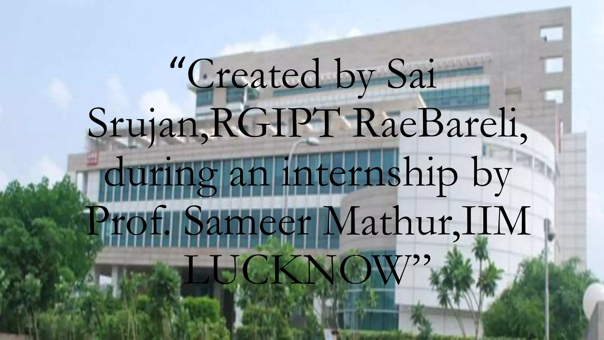 “Created by Sai
Srujan,RGIPT RaeBareli,
during an internship by
Prof. Sameer Mathur,IIM
LUCKNOW”
 