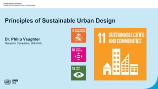 United Nations University
Institute for the Advanced Study of Sustainability
Principles of Sustainable Urban Design
Dr. Philip Vaughter
Research Consultant, UNU-IAS
 
