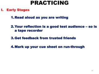 PRACTICING
10
I. Early Stages
1.Read aloud as you are writing
2.Your reflection is a good test audience – so is
a tape recorder
3.Get feedback from trusted friends
4.Mark up your cue sheet on run-through
 