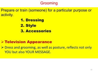 Grooming
Prepare or train (someone) for a particular purpose or
activity.
1. Dressing
2. Style
3. Accessories
 Television Appearance
 Dress and grooming, as well as posture, reflects not only
YOU but also YOUR MESSAGE.
13
 