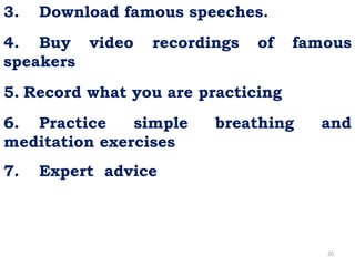 20
3. Download famous speeches.
4. Buy video recordings of famous
speakers
5. Record what you are practicing
6. Practice simple breathing and
meditation exercises
7. Expert advice
 