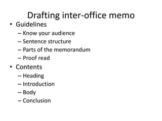 Drafting inter-office memo
• Guidelines
– Know your audience
– Sentence structure
– Parts of the memorandum
– Proof read
• Contents
– Heading
– Introduction
– Body
– Conclusion
 