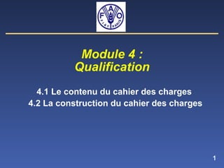 1
Module 4 :
Qualification
4.1 Le contenu du cahier des charges
4.2 La construction du cahier des charges
 
