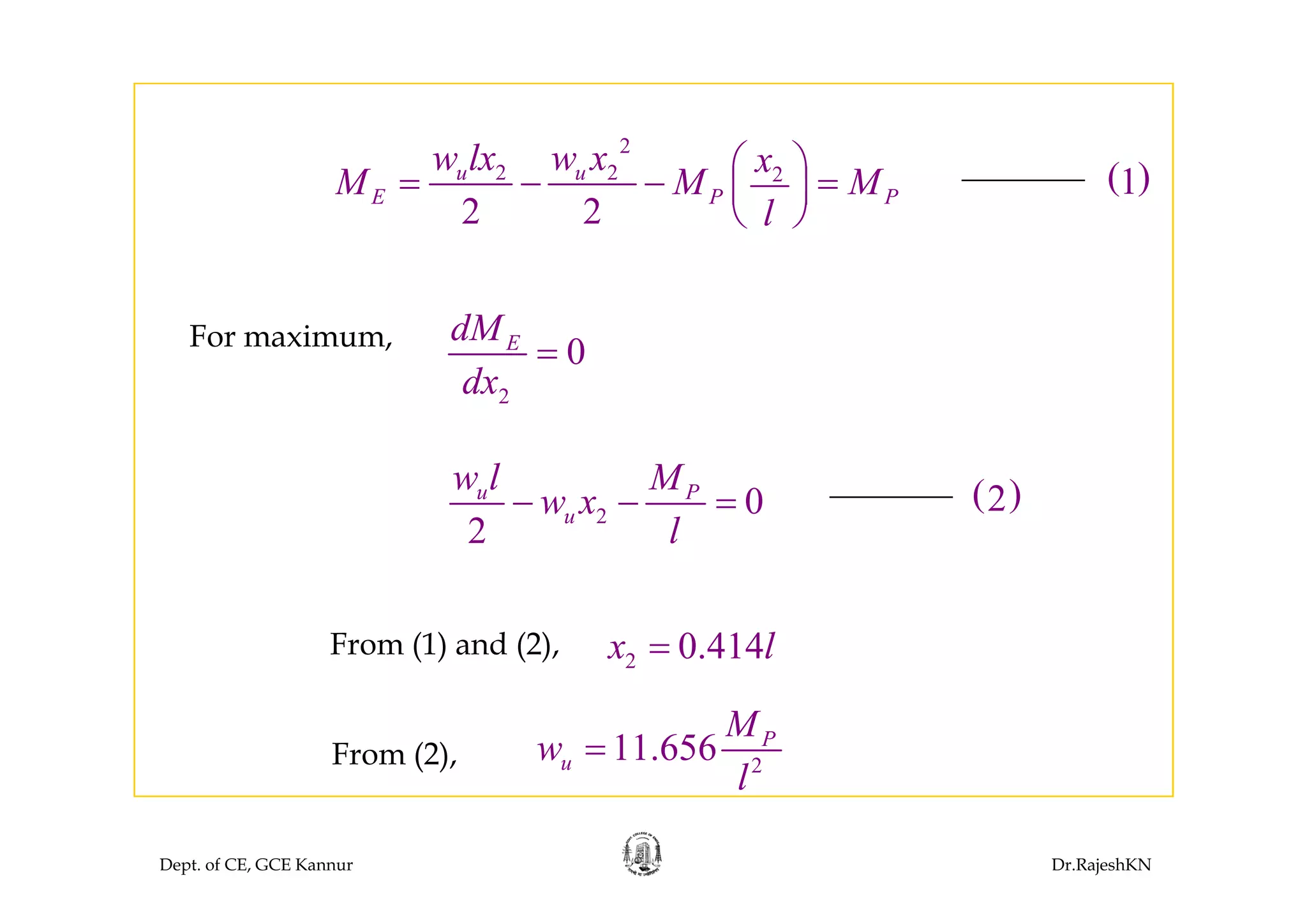 2
l ⎛ ⎞
2
2 2 2
2 2
u u
E P P
w lx w x x
M M M
l
⎛ ⎞= − − =⎜ ⎟
⎝ ⎠
( )1
For maximum,
0EdM
=
2
0
dx
=
2 0
2
u P
u
w l M
w x
l
− − = ( )2
2 0.414x l=From (1) and (2),
2
11.656 P
u
M
w
l
=From (2),
Dept. of CE, GCE Kannur Dr.RajeshKN
l
 
