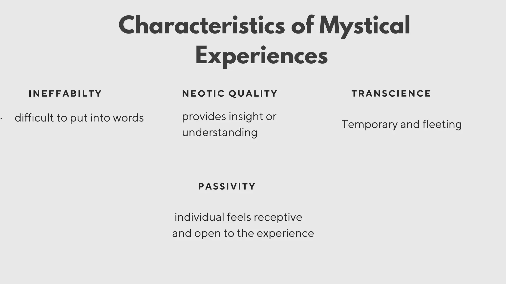 INEFFABILTY NEOTIC QUALITY TRANSCIENCE
· difficult to put into words provides insight or
understanding
Temporary and fleeting
PASSIVITY
individual feels receptive
and open to the experience
Characteristics of Mystical
Experiences
 