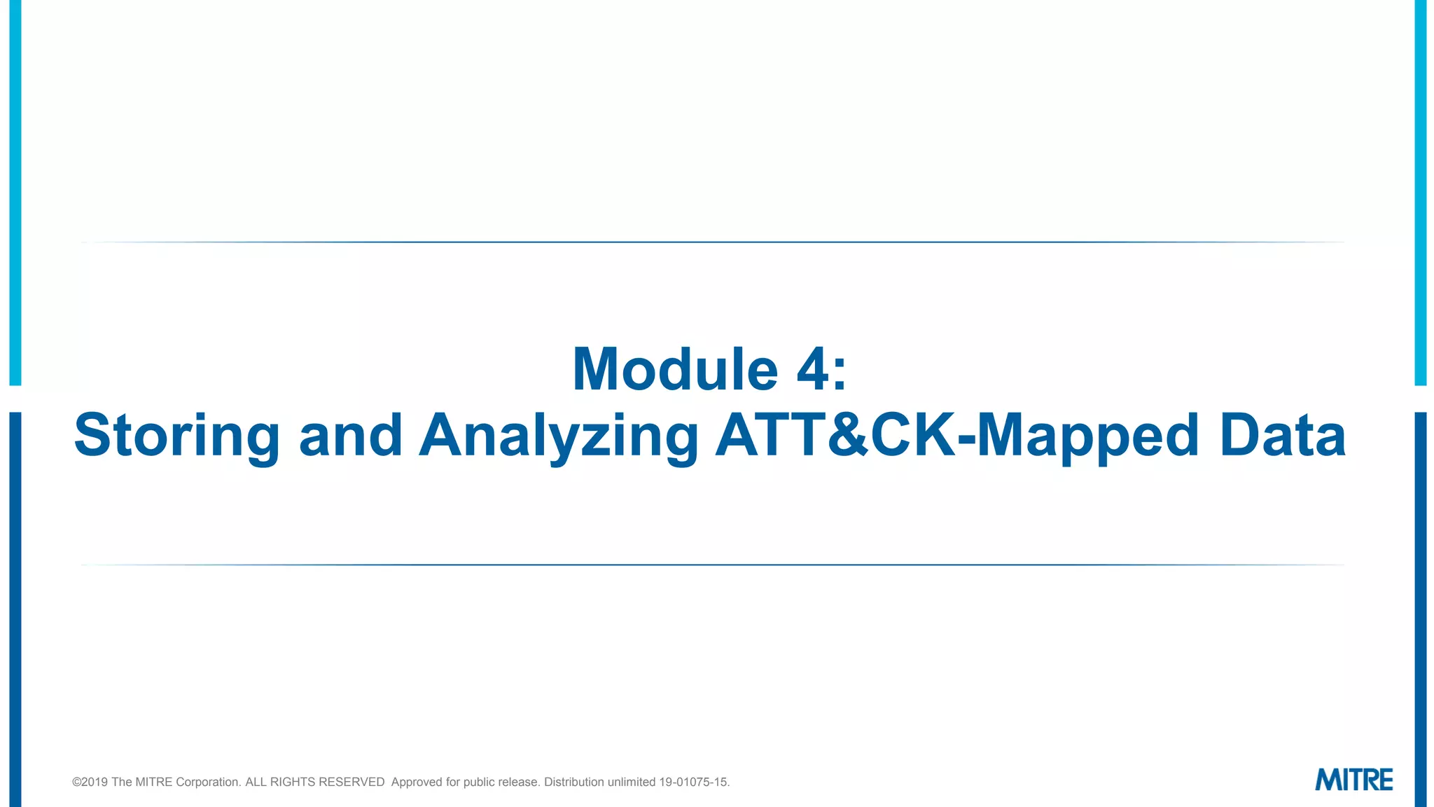 Module 4:
Storing and Analyzing ATT&CK-Mapped Data
©2019 The MITRE Corporation. ALL RIGHTS RESERVED Approved for public release. Distribution unlimited 19-01075-15.
 