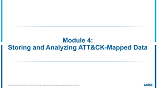 Module 4:
Storing and Analyzing ATT&CK-Mapped Data
©2019 The MITRE Corporation. ALL RIGHTS RESERVED Approved for public release. Distribution unlimited 19-01075-15.
 