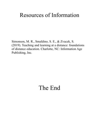 Resources of Information
Simonson, M. R., Smaldino, S. E., & Zvacek, S.
(2019). Teaching and learning at a distance: foundations
of distance education. Charlotte, NC: Information Age
Publishing, Inc.
The End
 