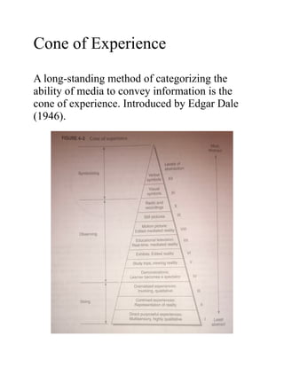 Cone of Experience
A long-standing method of categorizing the
ability of media to convey information is the
cone of experience. Introduced by Edgar Dale
(1946).
 