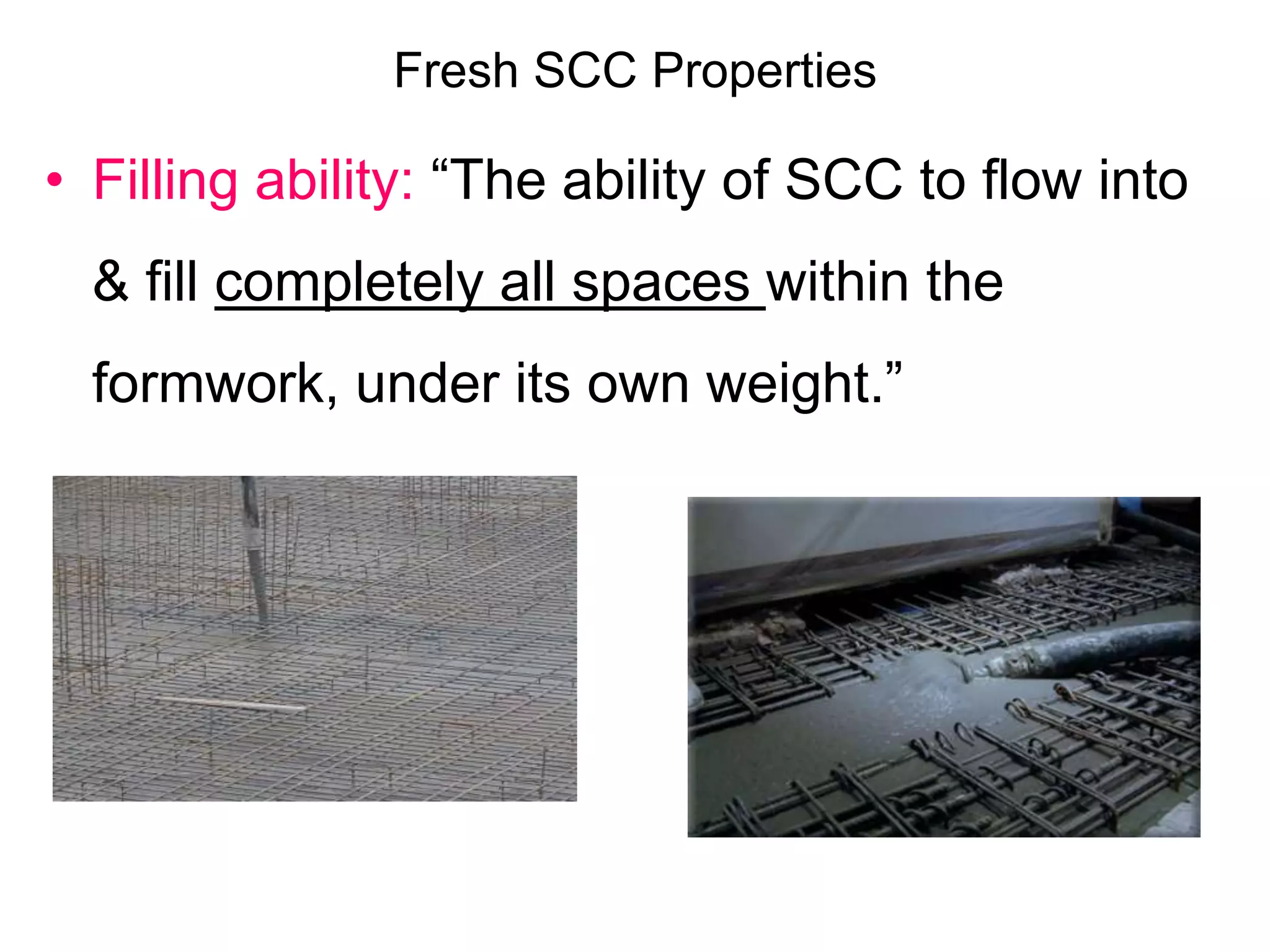 Fresh SCC Properties
• Filling ability: “The ability of SCC to flow into
& fill completely all spaces within the
formwork, under its own weight.”
 