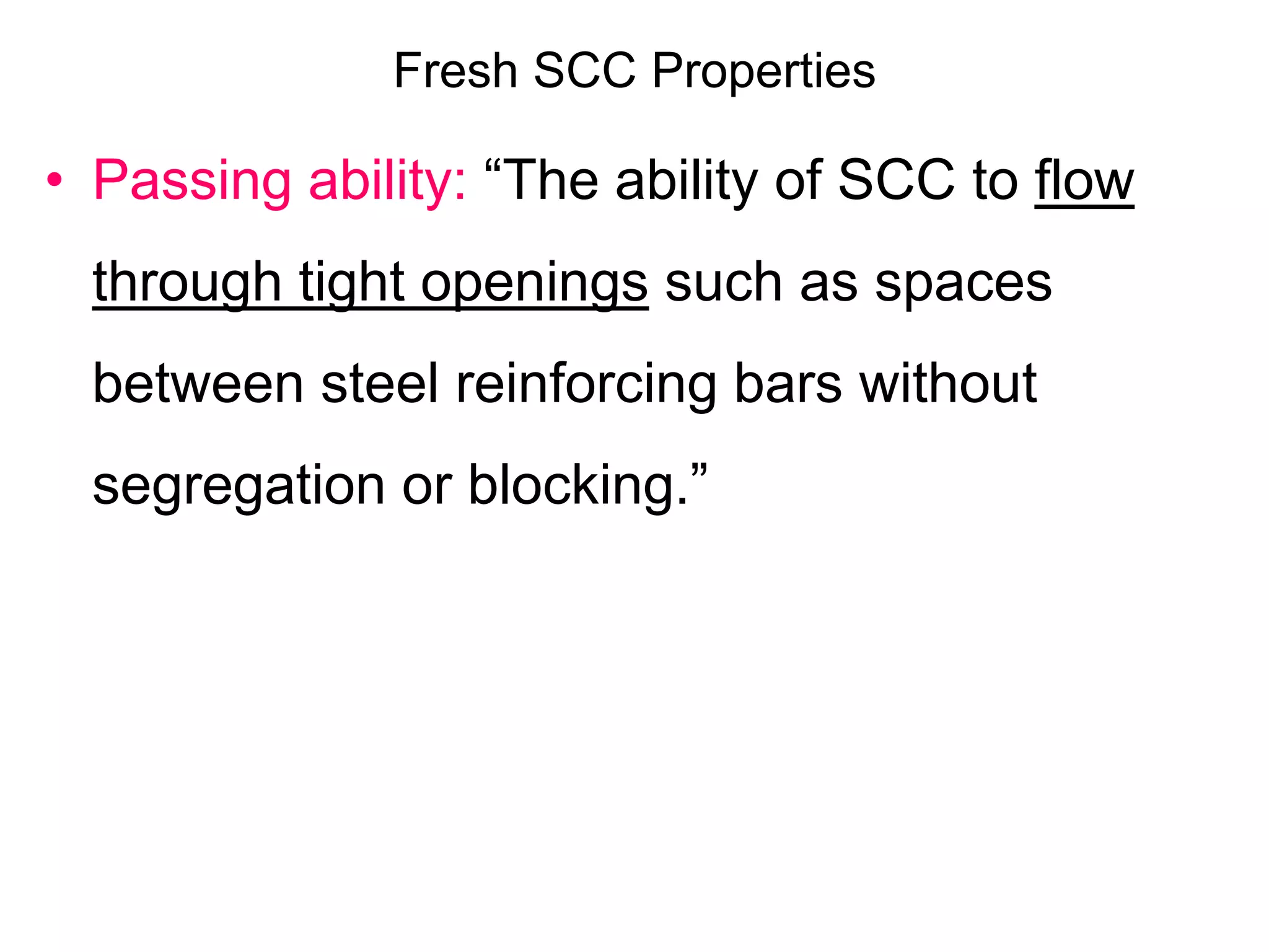 Fresh SCC Properties
• Passing ability: “The ability of SCC to flow
through tight openings such as spaces
between steel reinforcing bars without
segregation or blocking.”
 