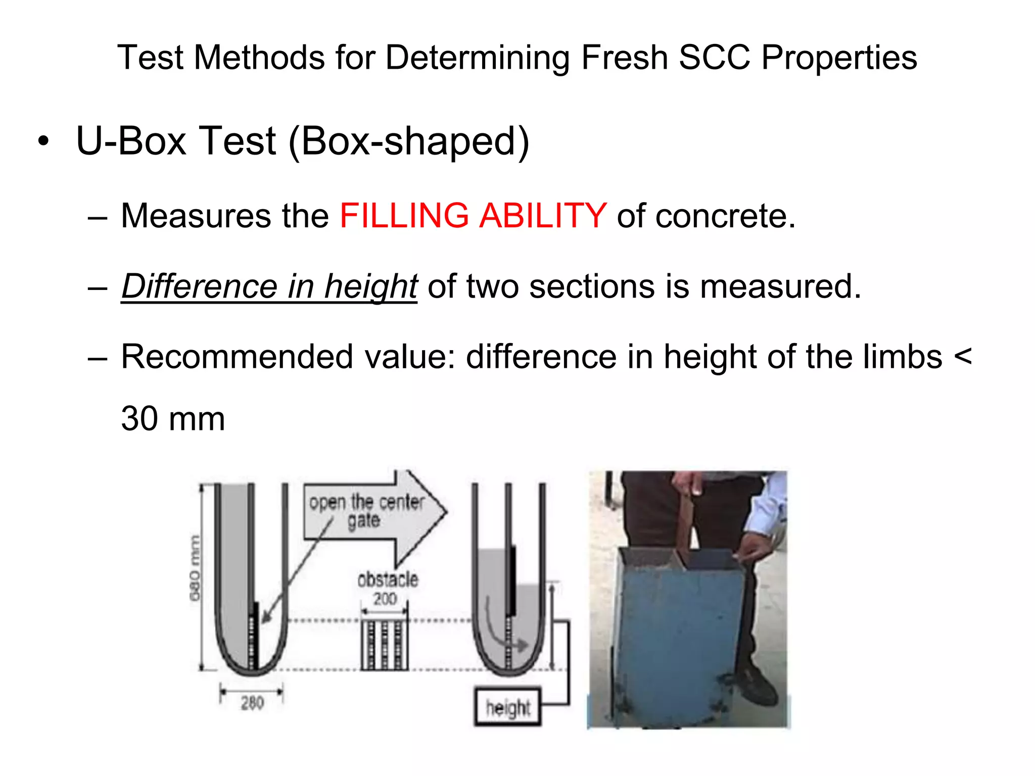 Test Methods for Determining Fresh SCC Properties
• U-Box Test (Box-shaped)
– Measures the FILLING ABILITY of concrete.
– Difference in height of two sections is measured.
– Recommended value: difference in height of the limbs <
30 mm
 