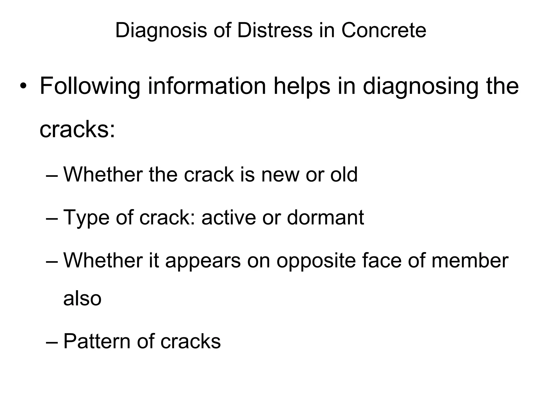 Diagnosis of Distress in Concrete
• Following information helps in diagnosing the
cracks:
– Whether the crack is new or old
– Type of crack: active or dormant
– Whether it appears on opposite face of member
also
– Pattern of cracks
 