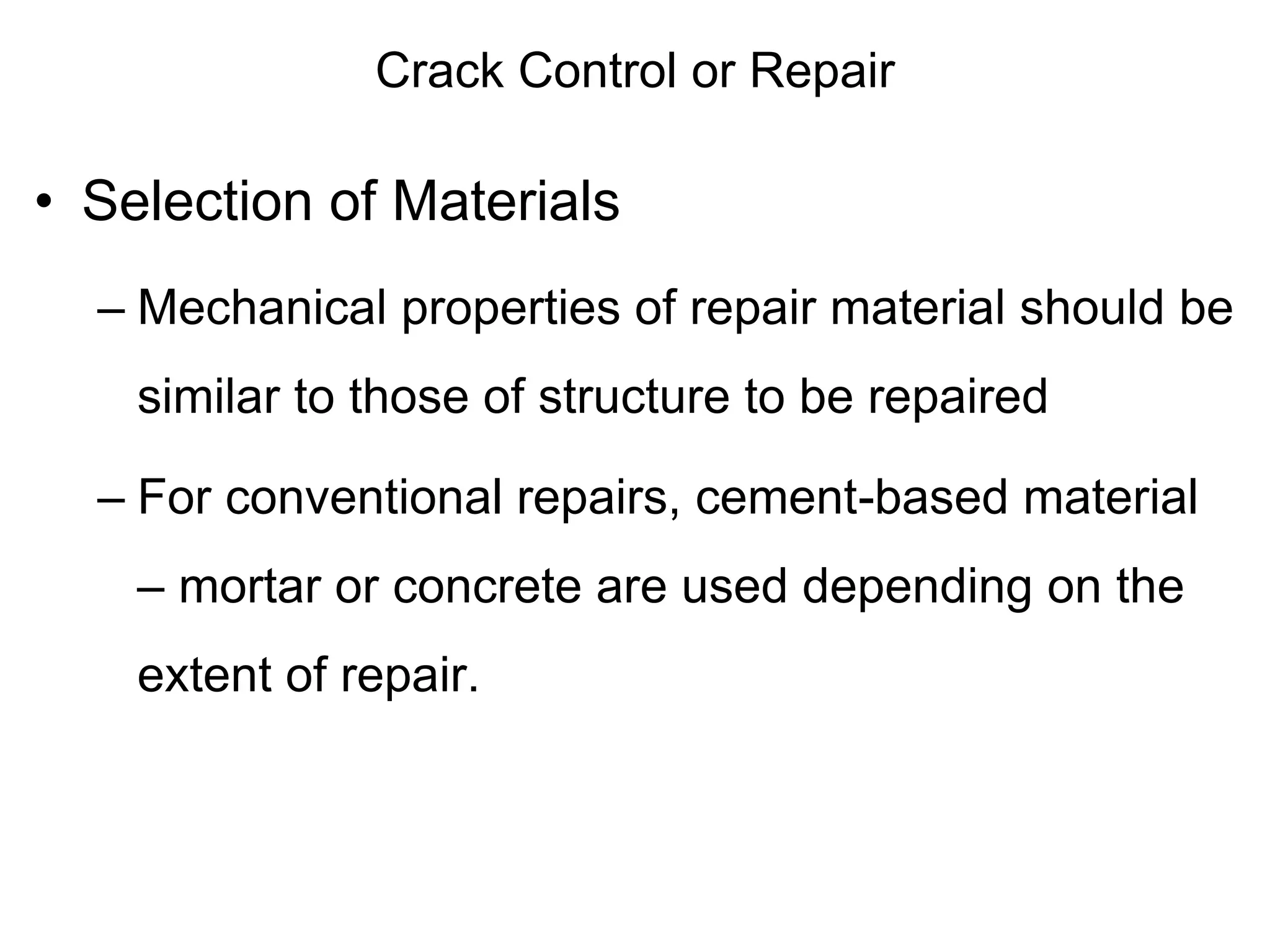 Crack Control or Repair
• Selection of Materials
– Mechanical properties of repair material should be
similar to those of structure to be repaired
– For conventional repairs, cement-based material
– mortar or concrete are used depending on the
extent of repair.
 