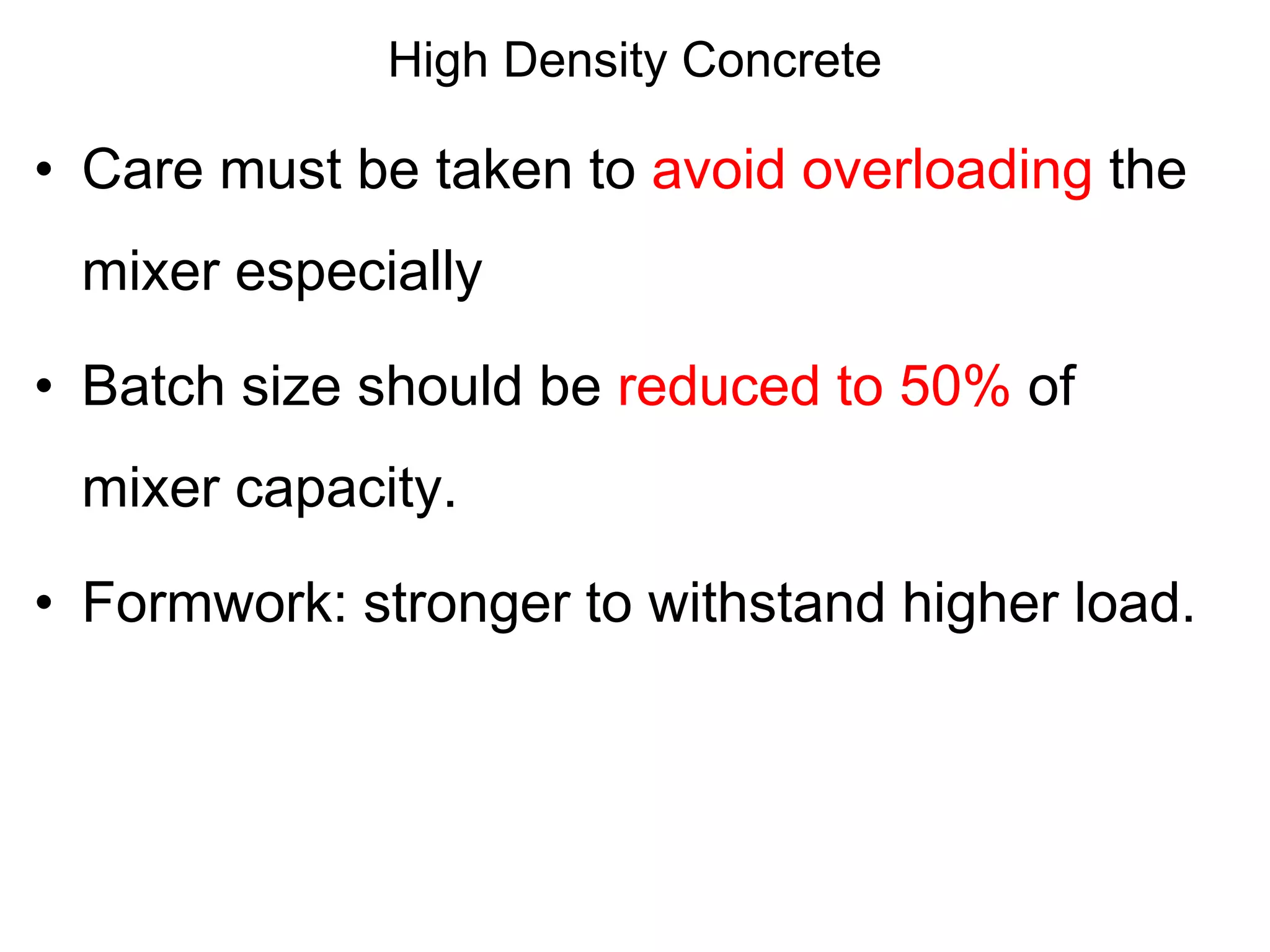 High Density Concrete
• Care must be taken to avoid overloading the
mixer especially
• Batch size should be reduced to 50% of
mixer capacity.
• Formwork: stronger to withstand higher load.
 