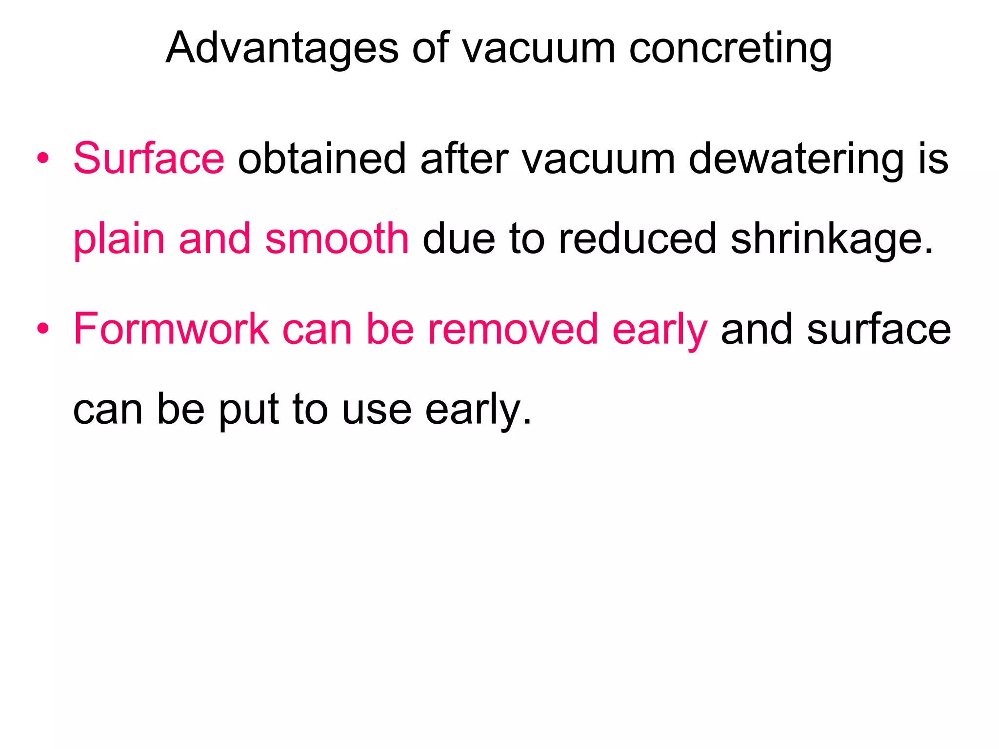 Advantages of vacuum concreting
• Surface obtained after vacuum dewatering is
plain and smooth due to reduced shrinkage.
• Formwork can be removed early and surface
can be put to use early.
 