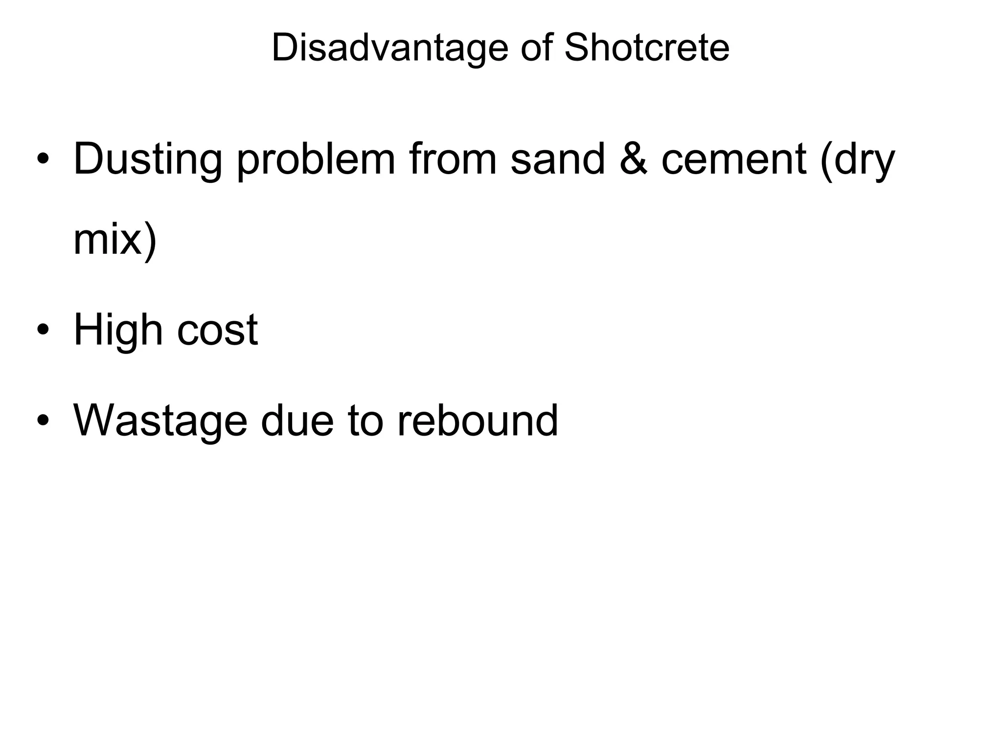 Disadvantage of Shotcrete
• Dusting problem from sand & cement (dry
mix)
• High cost
• Wastage due to rebound
 