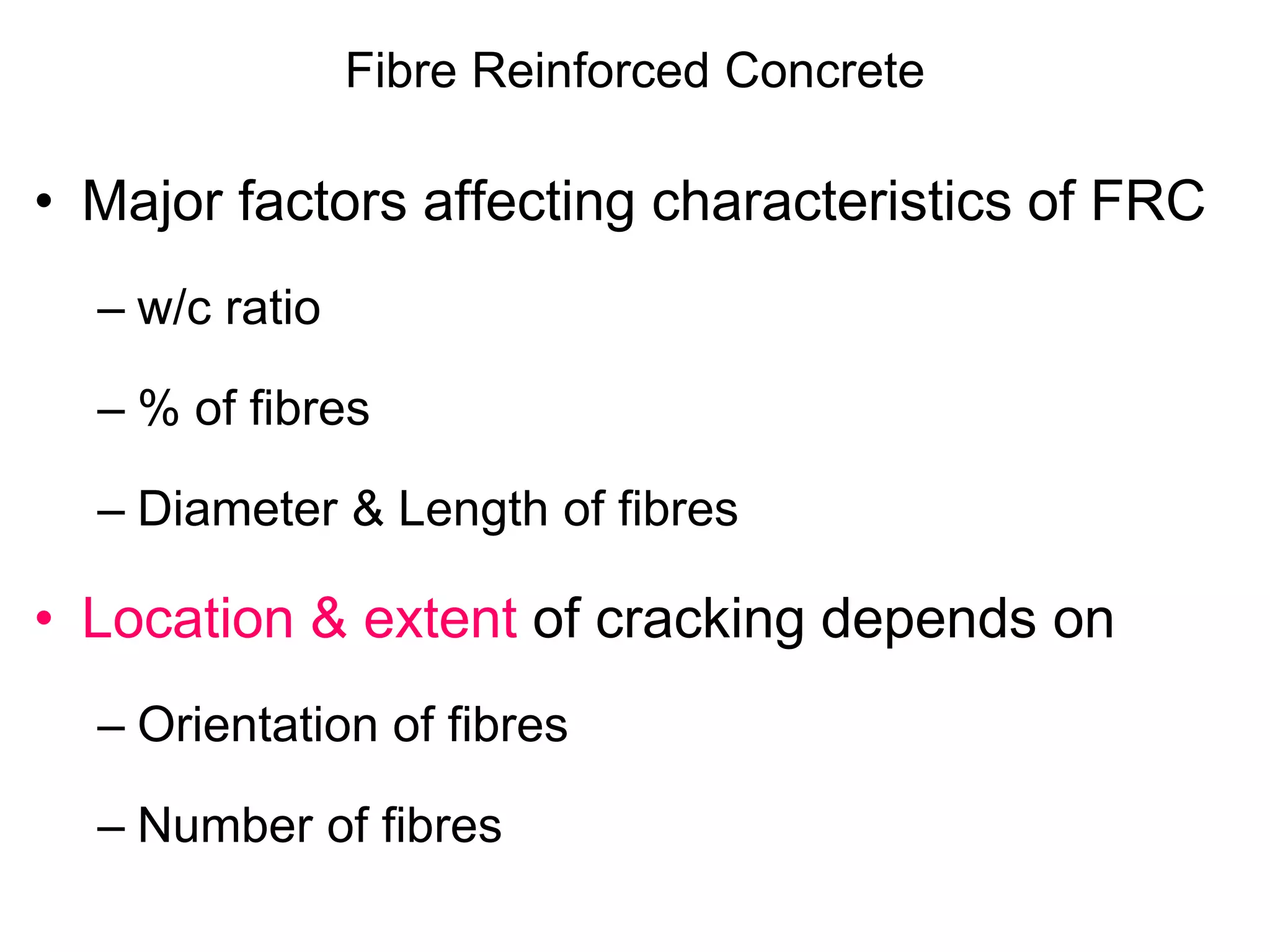 Fibre Reinforced Concrete
• Major factors affecting characteristics of FRC
– w/c ratio
– % of fibres
– Diameter & Length of fibres
• Location & extent of cracking depends on
– Orientation of fibres
– Number of fibres
 
