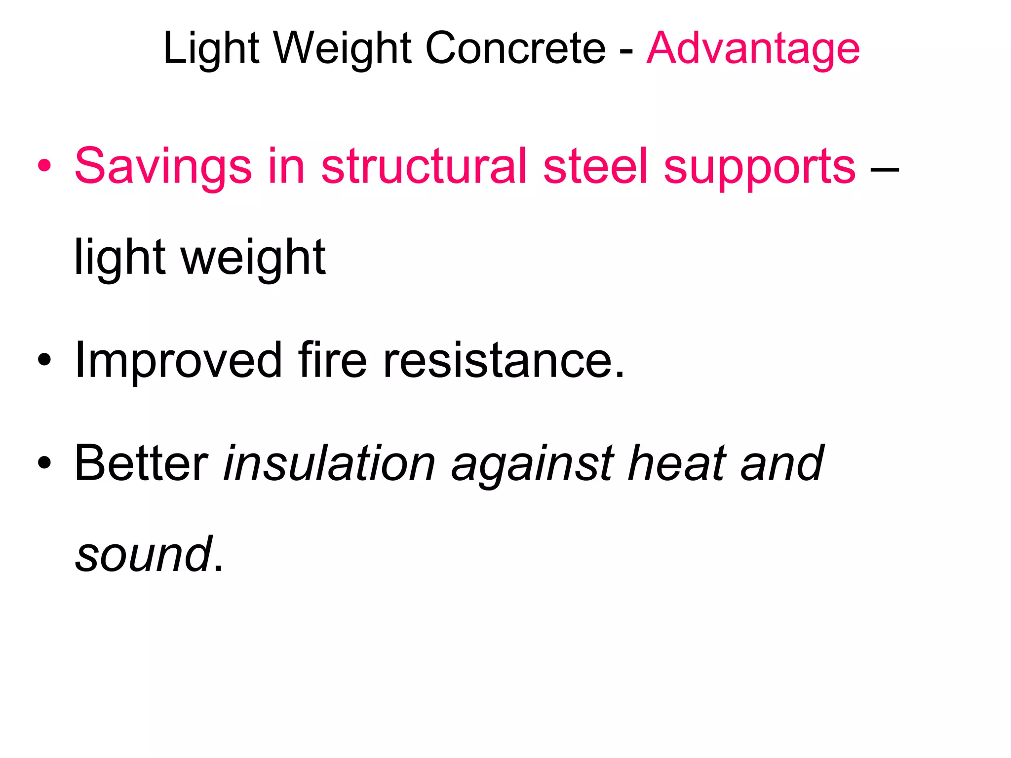 Light Weight Concrete - Advantage
• Savings in structural steel supports –
light weight
• Improved fire resistance.
• Better insulation against heat and
sound.
 