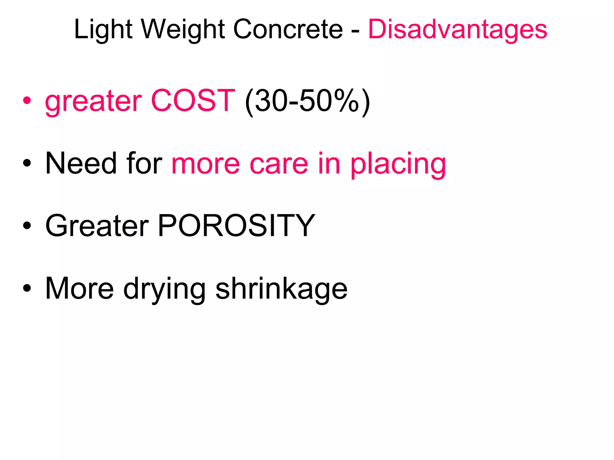 Light Weight Concrete - Disadvantages
• greater COST (30-50%)
• Need for more care in placing
• Greater POROSITY
• More drying shrinkage
 