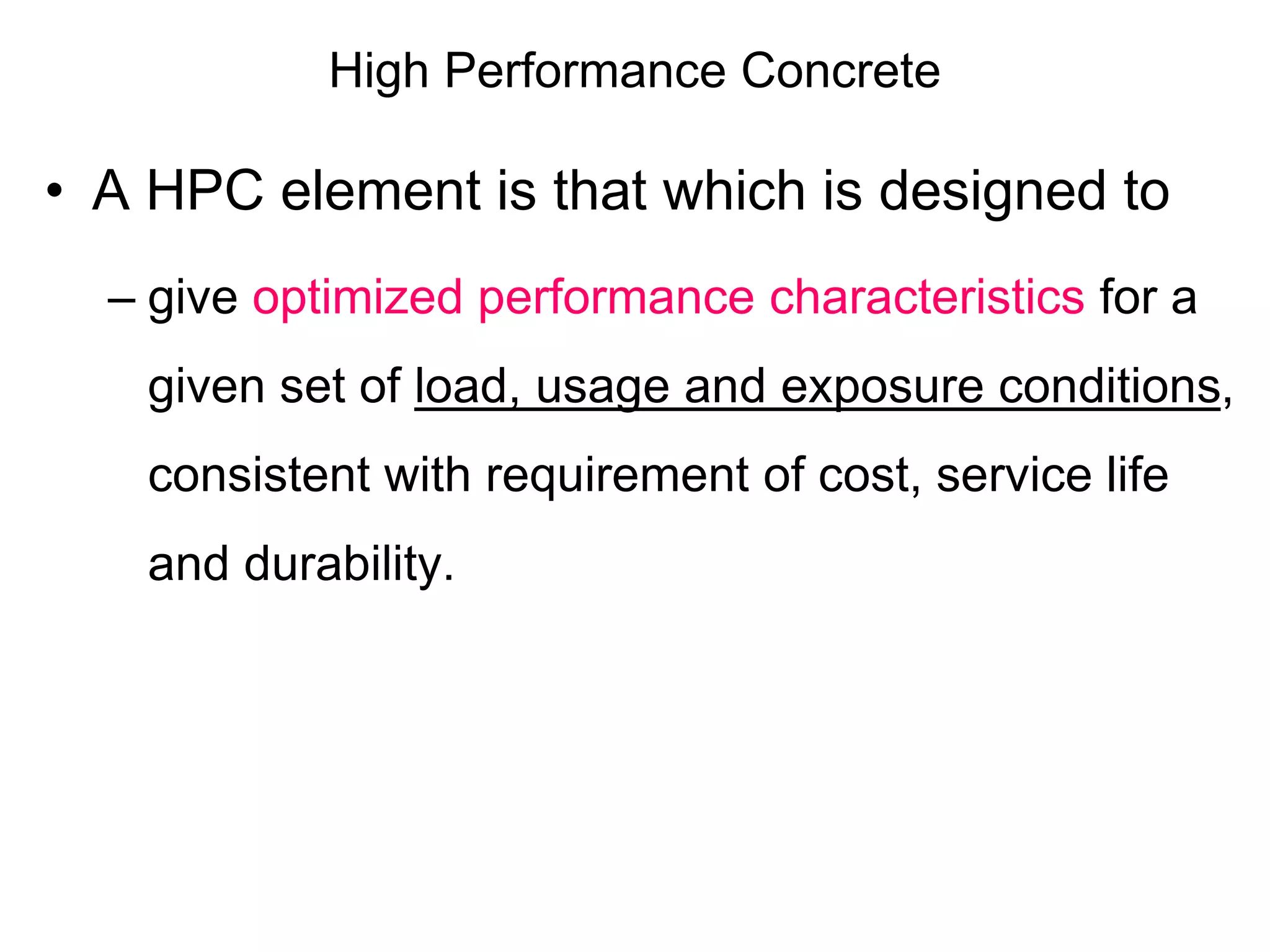 High Performance Concrete
• A HPC element is that which is designed to
– give optimized performance characteristics for a
given set of load, usage and exposure conditions,
consistent with requirement of cost, service life
and durability.
 