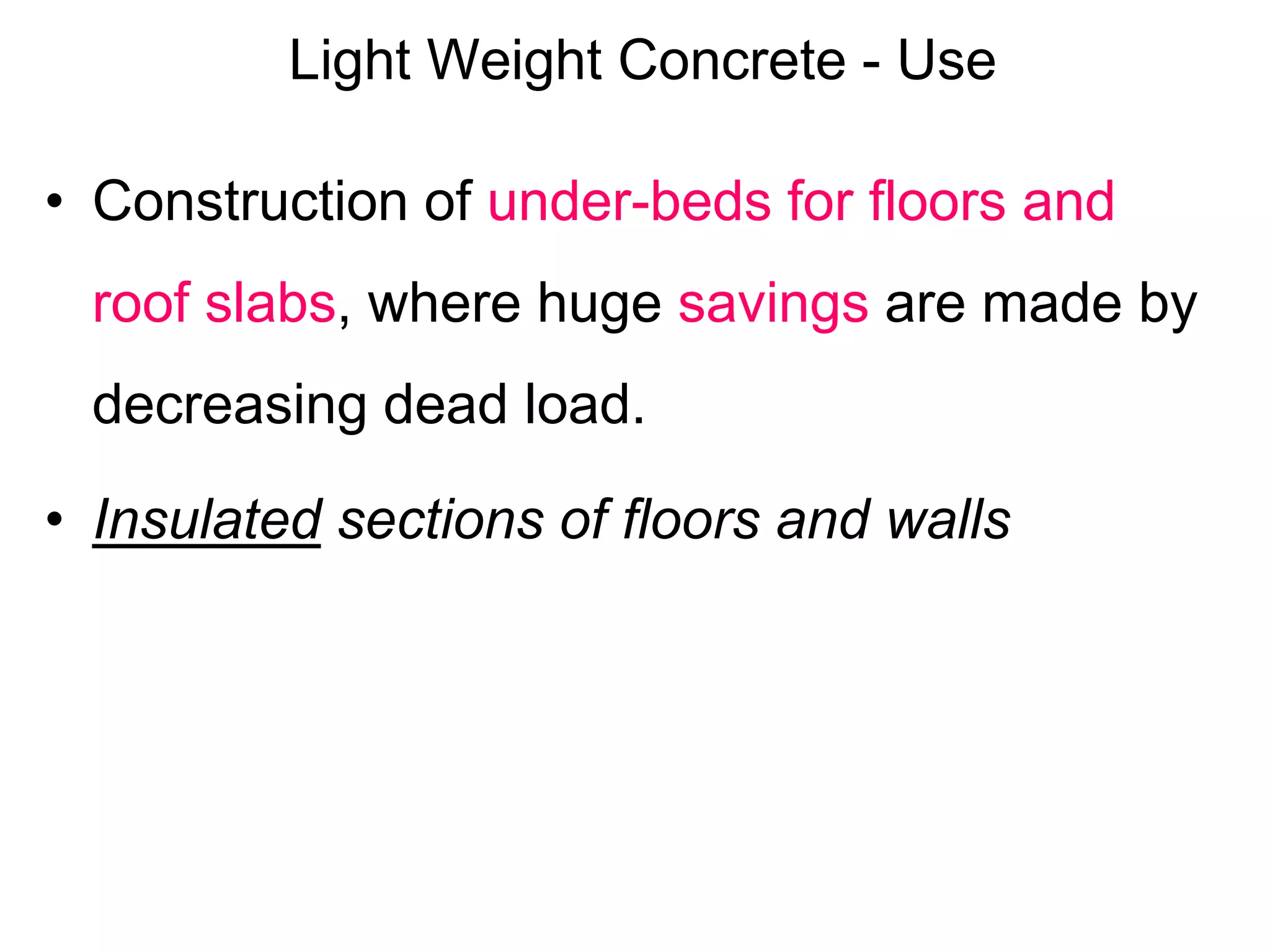 Light Weight Concrete - Use
• Construction of under-beds for floors and
roof slabs, where huge savings are made by
decreasing dead load.
• Insulated sections of floors and walls
 