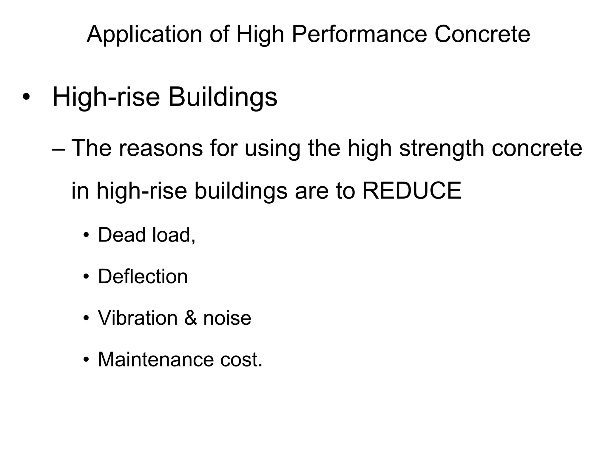 Application of High Performance Concrete
• High-rise Buildings
– The reasons for using the high strength concrete
in high-rise buildings are to REDUCE
• Dead load,
• Deflection
• Vibration & noise
• Maintenance cost.
 