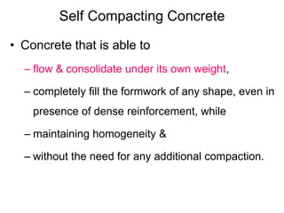 Self Compacting Concrete
• Concrete that is able to
– flow & consolidate under its own weight,
– completely fill the formw...