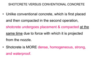 SHOTCRETE VERSUS CONVENTIONAL CONCRETE
• Unlike conventional concrete, which is first placed
and then compacted in the sec...