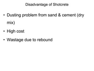 Disadvantage of Shotcrete
• Dusting problem from sand & cement (dry
mix)
• High cost
• Wastage due to rebound
 