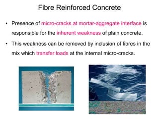 Fibre Reinforced Concrete
• Presence of micro-cracks at mortar-aggregate interface is
responsible for the inherent weaknes...