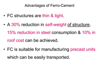 Advantages of Ferro-Cement
• FC structures are thin & light.
• A 30% reduction in self-weight of structure,
15% reduction ...