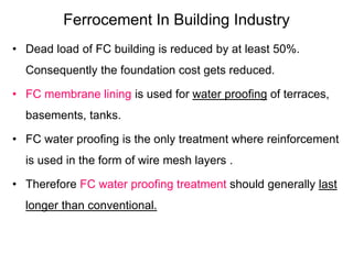 Ferrocement In Building Industry
• Dead load of FC building is reduced by at least 50%.
Consequently the foundation cost g...