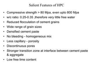 Salient Features of HPC
• Compressive strength > 80 Mpa, even upto 800 Mpa
• w/c ratio: 0.25-0.35 ,therefore very little f...