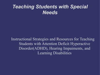 Teaching Students with Special
            Needs




Instructional Strategies and Resources for Teaching
     Students with Attention Deficit Hyperactive
     Disorder(ADHD), Hearing Impaiments, and
                 Learning Disabilities
 