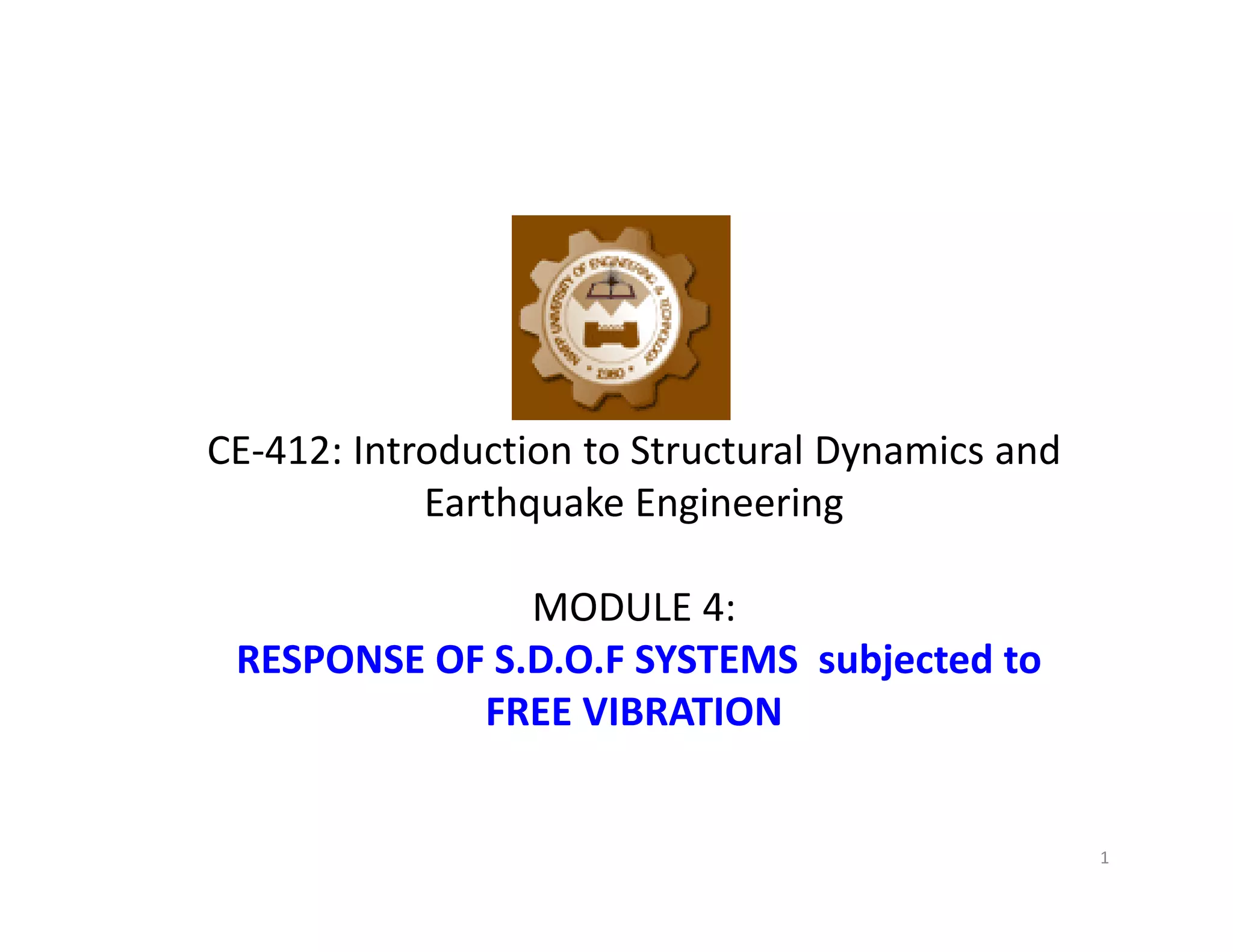 CE-412: Introduction to Structural Dynamics and
Earthquake Engineering
MODULE 4:
RESPONSE OF S.D.O.F SYSTEMS subjected to
FREE VIBRATION
1
 