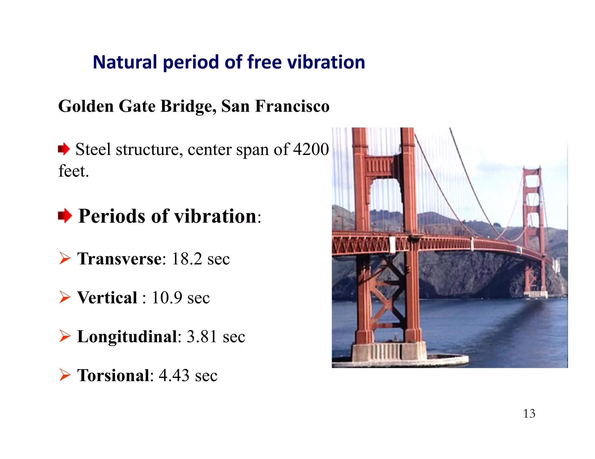 13
Golden Gate Bridge, San Francisco
Steel structure, center span of 4200
feet.
Periods of vibration:
 Transverse: 18.2 sec
 Vertical : 10.9 sec
 Longitudinal: 3.81 sec
 Torsional: 4.43 sec
Natural period of free vibration
 