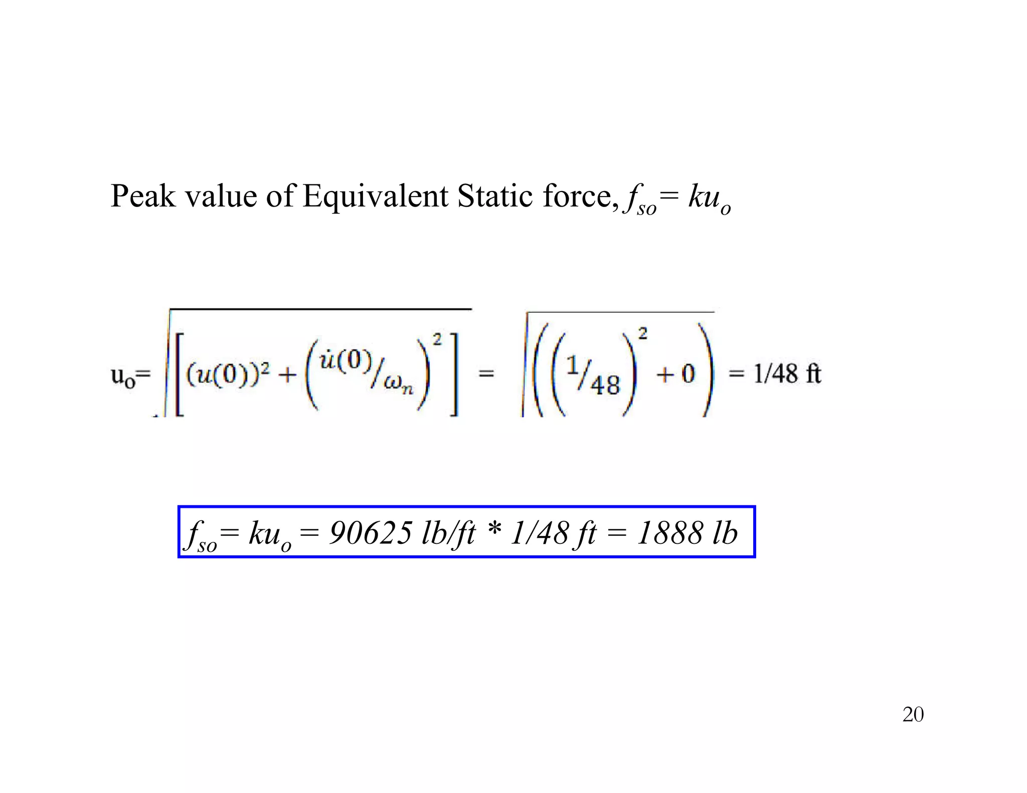 20
Peak value of Equivalent Static force, fso= kuo
fso= kuo = 90625 lb/ft * 1/48 ft = 1888 lb
 