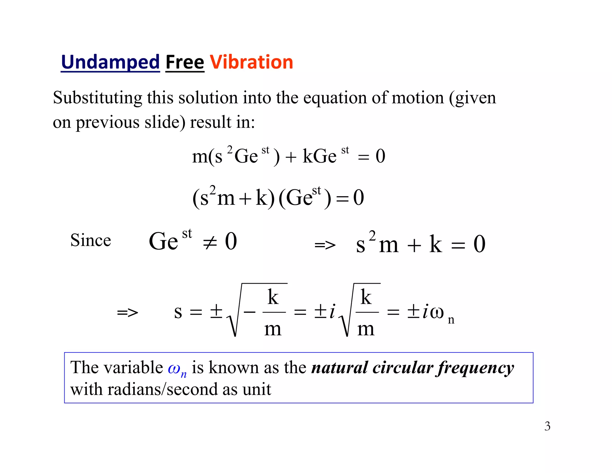 3
Substituting this solution into the equation of motion (given
on previous slide) result in:
0
)
(Ge
k)
m
(s st
2


0
kGe
)
Ge
m(s st
st
2


Undamped Free Vibration
0
k
m
s2


0
Gest

Since =>
n
ω
m
k
m
k
s i
i 






=>
The variable ωn is known as the natural circular frequency
with radians/second as unit
 