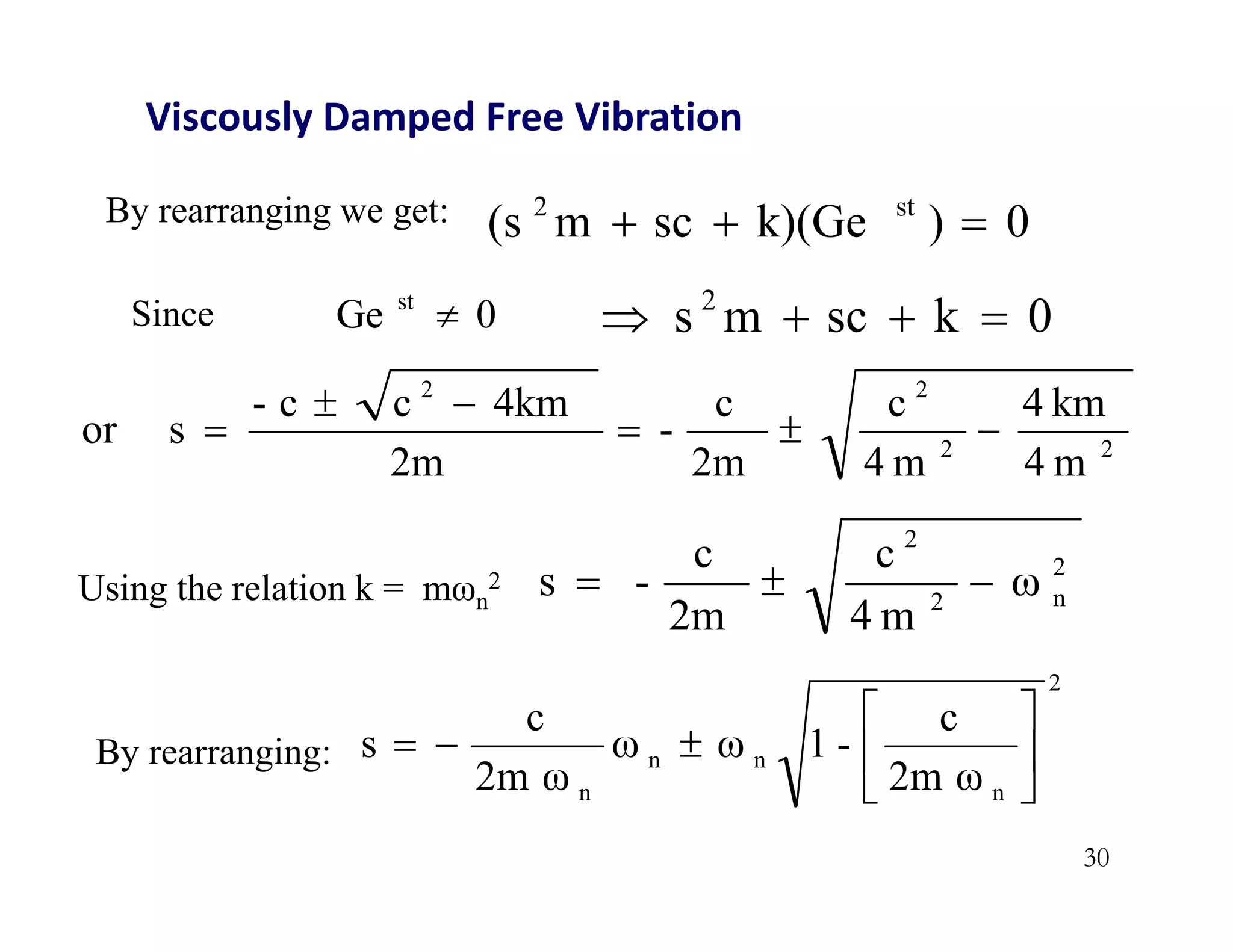 30
By rearranging we get: 0
)
k)(Ge
sc
m
(s st
2



Since 0
Ge st
 0
k
sc
m
s 2




2
2
2
2
m
4
km
4
m
4
c
2m
c
-
2m
4km
c
c
-
s
or 





Viscously Damped Free Vibration
By rearranging:
2
n
n
n
n 2m ω
c
-
1
ω
ω
2m ω
c
s 








Using the relation k = mωn
2
2
n
2
2
ω
m
4
c
2m
c
-
s 


 