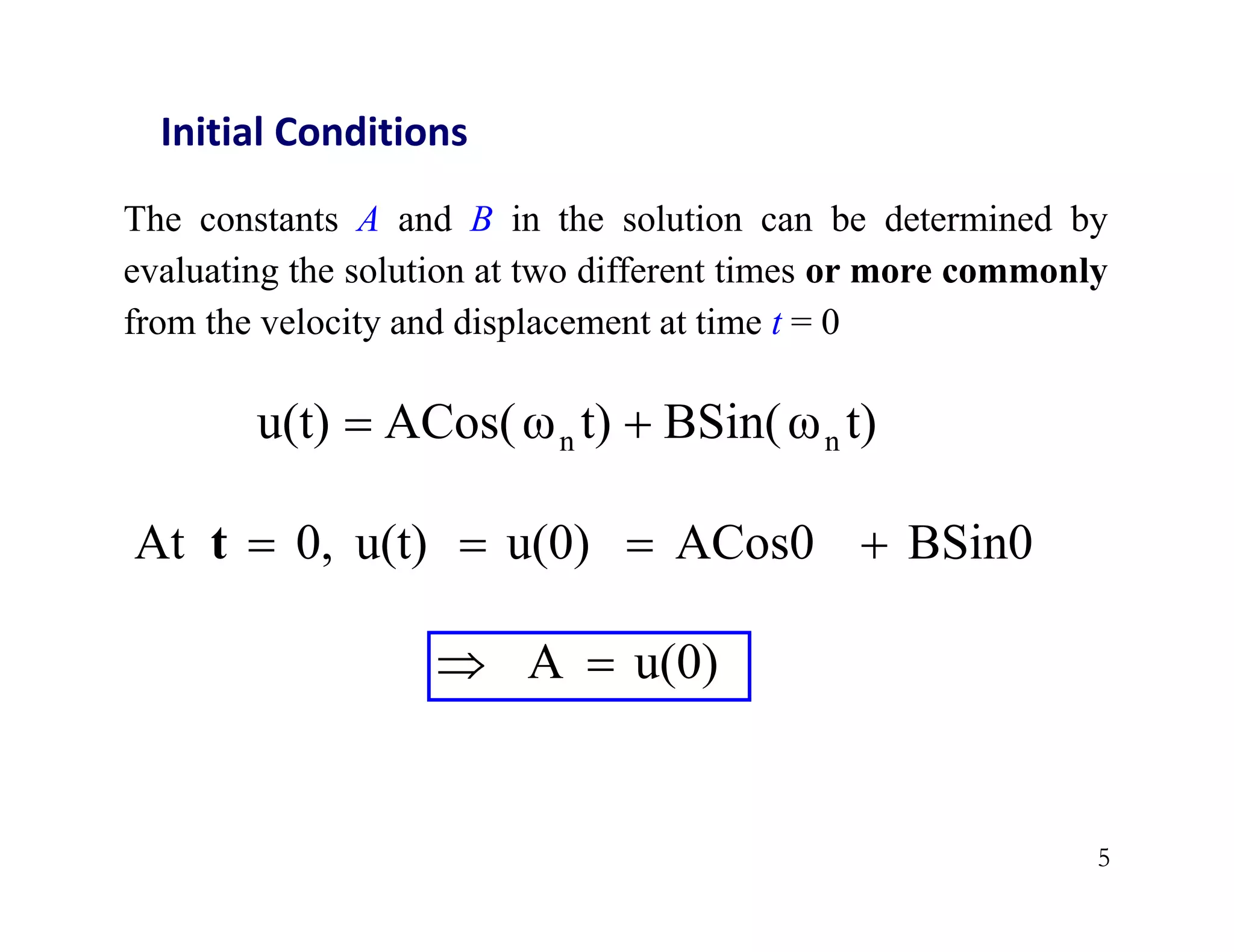 5
Initial Conditions
The constants A and B in the solution can be determined by
evaluating the solution at two different times or more commonly
from the velocity and displacement at time t = 0
t)
BSin(ω
t)
ACos(ω
u(t) n
n 

BSin0
ACos0
u(0)
u(t)
0,
At 



t
u(0)
A 

 