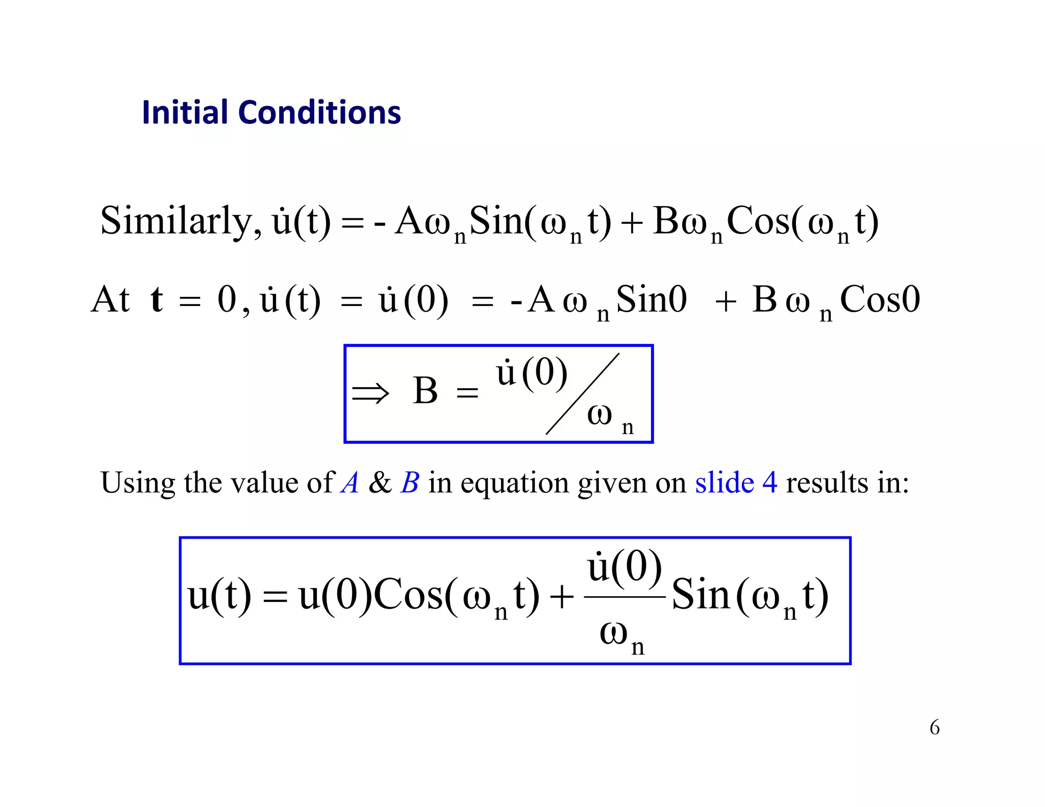 6
Initial Conditions
t)
ω
(
Sin
ω
(0)
u
t)
u(0)Cos(ω
u(t) n
n
n



Using the value of A & B in equation given on slide 4 results in:
t)
Cos(ω
Bω
t)
Sin(ω
Aω
-
(t)
u
Similarly, n
n
n
n 


Cos0
B ω
Sin0
A ω
-
(0)
u
(t)
u
,
0
At n
n 


 

t
n
ω
(0)
u
B 


 
