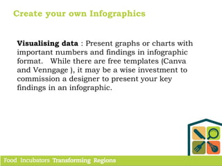 Create your own Infographics
Visualising data : Present graphs or charts with
important numbers and findings in infographic
format. While there are free templates (Canva
and Venngage ), it may be a wise investment to
commission a designer to present your key
findings in an infographic.
 