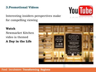 3.Promotional Videos
Interesting insiders perspectives make
for compelling viewing
Watch
Newmarket Kitchen
video is themed
A Day in the Life
 