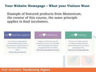 Example of featured products from Momentum,
the creator of this course, the same principle
applies to food incubators.
Your Website Homepage – What your Visitors Want
 