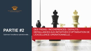Optimiser l’excellence opérationnelle…
DES FREINS / INCOHERENCES / DEFAUTS /
DEFAILLANCES AUX INITIATIVES D’OPTIMISATION DE
L’EXCELLENCE OPERATIONNELLE…
PARTIE #2
 