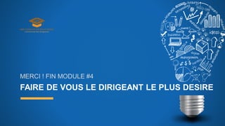 FAIRE DE VOUS LE DIRIGEANT LE PLUS DESIRE
MERCI ! FIN MODULE #4
 